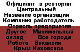 Официант. в ресторан Центральный › Название организации ­ Компания-работодатель › Отрасль предприятия ­ Другое › Минимальный оклад ­ 1 - Все города Работа » Вакансии   . Крым,Каховское